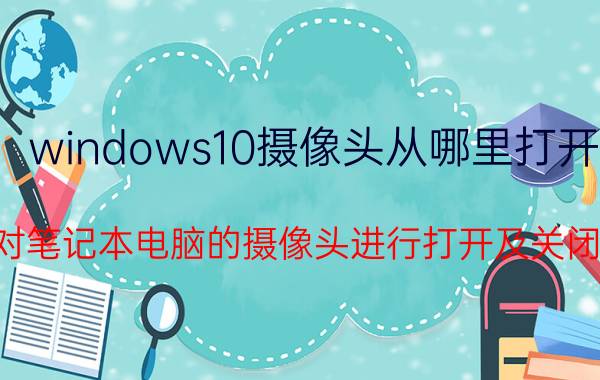 windows10摄像头从哪里打开 怎么对笔记本电脑的摄像头进行打开及关闭设置？